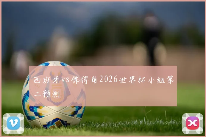 西班牙vs佛得角2026世界杯小组第二预测