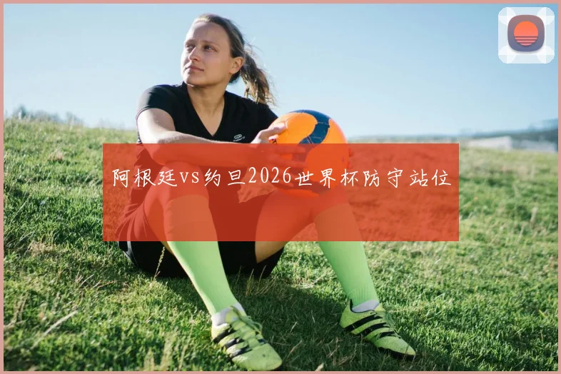 阿根廷vs约旦2026世界杯防守站位