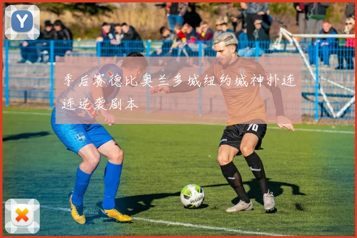 季后赛德比奥兰多城纽约城神扑连连逆袭剧本