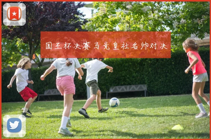 国王杯决赛马竞皇社名帅对决
