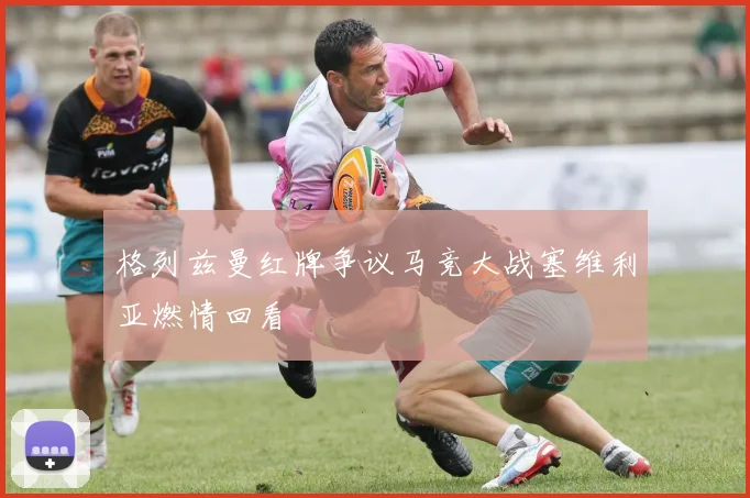 格列兹曼红牌争议马竞大战塞维利亚燃情回看
