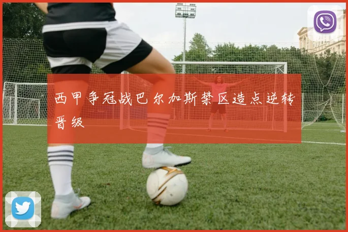 西甲争冠战巴尔加斯禁区造点逆转晋级