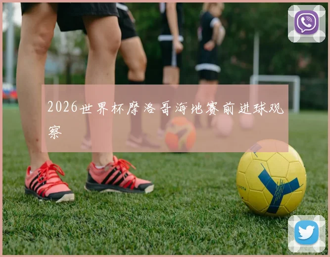 2026世界杯摩洛哥海地赛前进球观察