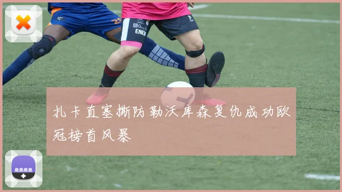 扎卡直塞撕防勒沃库森复仇成功欧冠榜首风暴