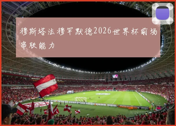 穆斯塔法穆罕默德2026世界杯前场串联能力