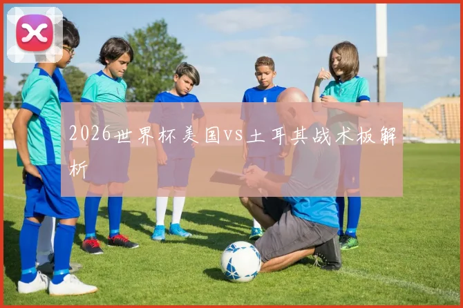 2026世界杯美国vs土耳其战术板解析