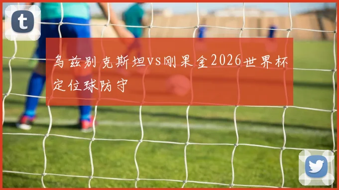 乌兹别克斯坦vs刚果金2026世界杯定位球防守