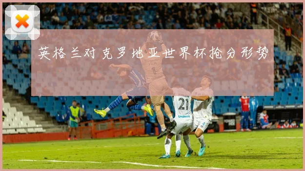 英格兰对克罗地亚世界杯抢分形势