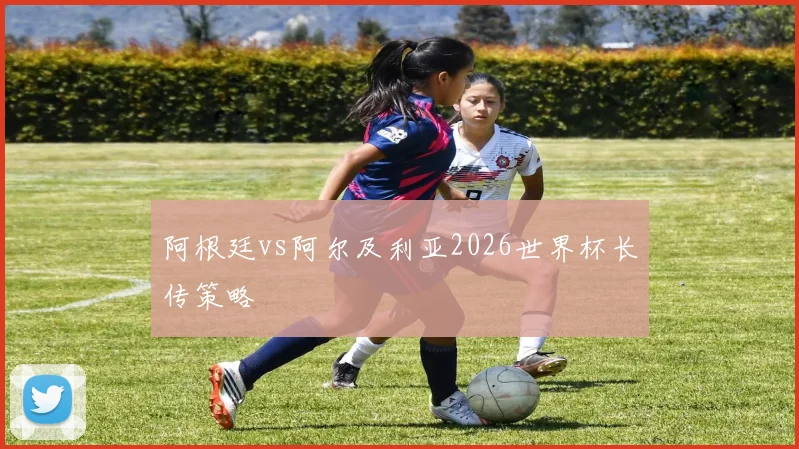 阿根廷vs阿尔及利亚2026世界杯长传策略