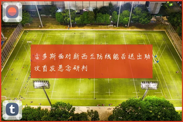 古多斯面对新西兰防线能否送出助攻首发悬念研判