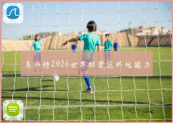 乌加特2026世界杯禁区终结能力