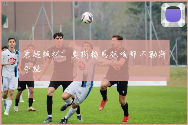 意超级杯:奥斯梅恩双响那不勒斯夺魁