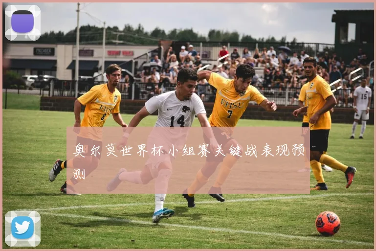 奥尔莫世界杯小组赛关键战表现预测