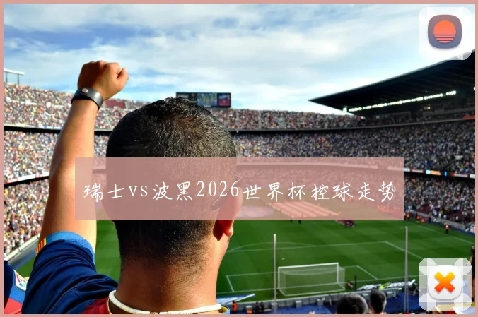 瑞士vs波黑2026世界杯控球走势