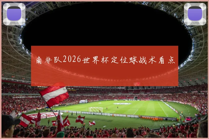 南非队2026世界杯定位球战术看点