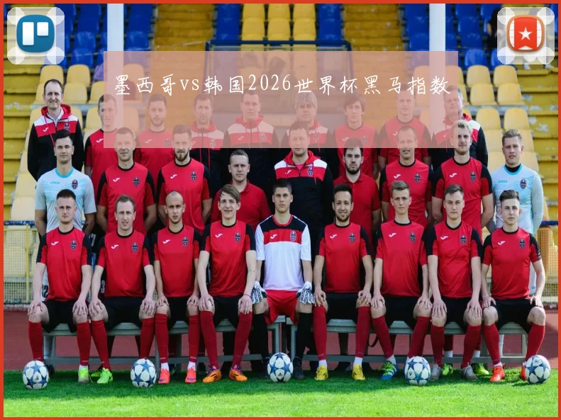 墨西哥vs韩国2026世界杯黑马指数