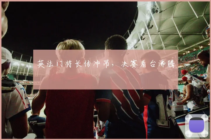 英法门将长传冲吊,决赛看台沸腾
