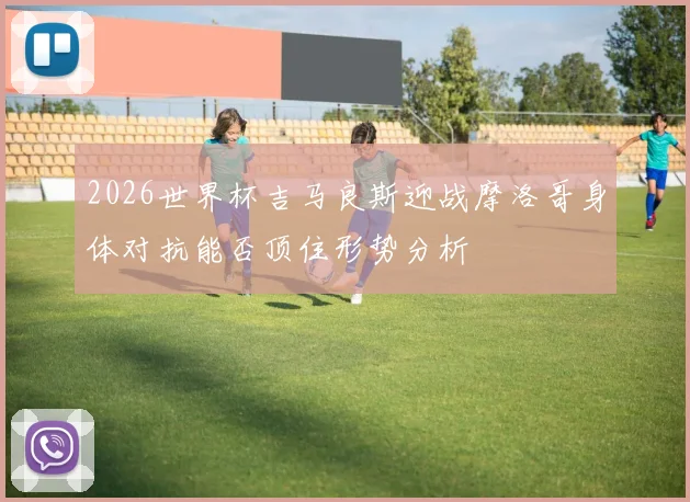 2026世界杯吉马良斯迎战摩洛哥身体对抗能否顶住形势分析