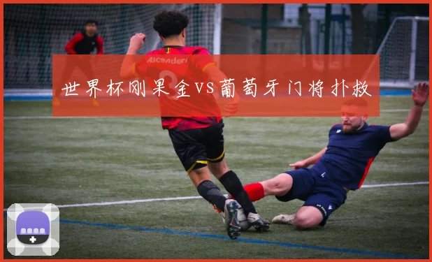 世界杯刚果金vs葡萄牙门将扑救