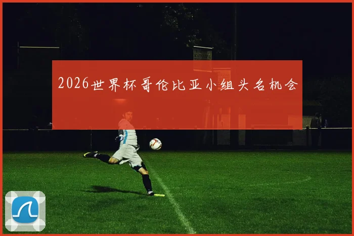 2026世界杯哥伦比亚小组头名机会