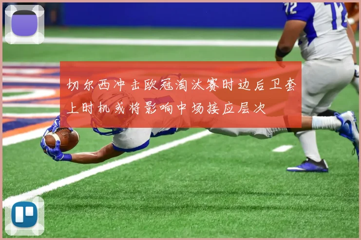 切尔西冲击欧冠淘汰赛时边后卫套上时机或将影响中场接应层次