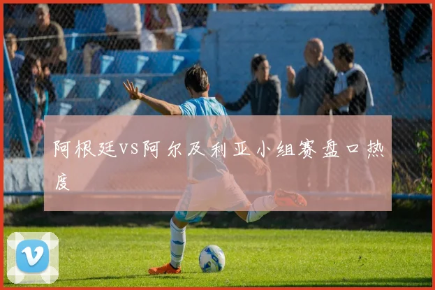 阿根廷vs阿尔及利亚小组赛盘口热度