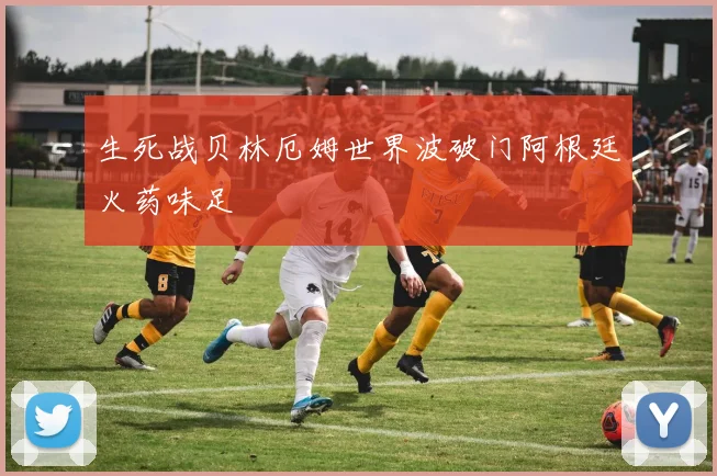 生死战贝林厄姆世界波破门阿根廷火药味足
