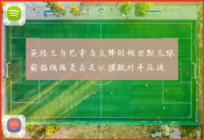英格兰与巴拿马交锋时帕尔默无球前插线路是否足以摆脱对手压迫