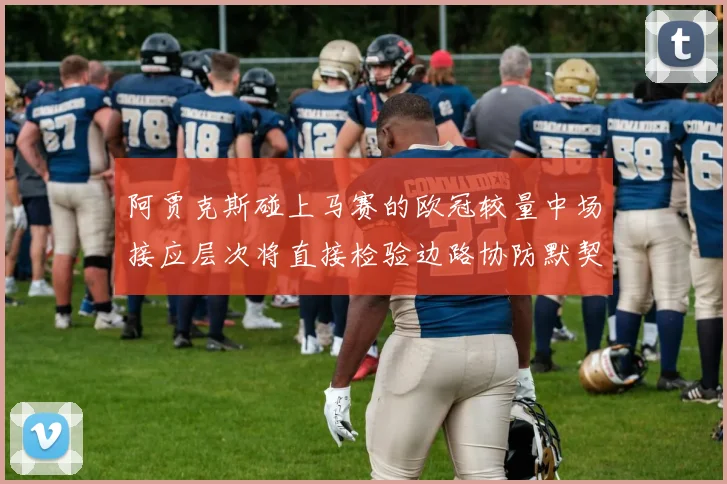阿贾克斯碰上马赛的欧冠较量中场接应层次将直接检验边路协防默契