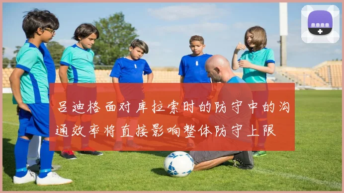 吕迪格面对库拉索时的防守中的沟通效率将直接影响整体防守上限