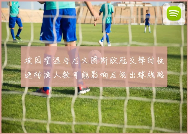 埃因霍温与尤文图斯欧冠交锋时快速转换人数可能影响后场出球线路