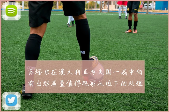 苏塔尔在澳大利亚与美国一战中向前出球质量值得观察压迫下的处理