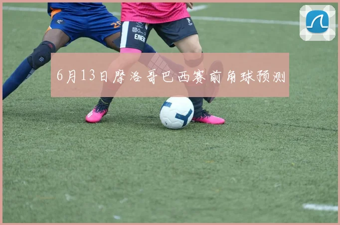 6月13日摩洛哥巴西赛前角球预测