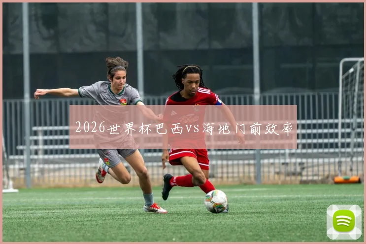 2026世界杯巴西vs海地门前效率