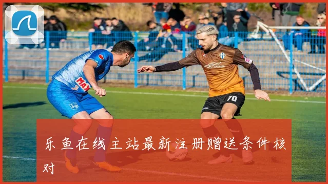 乐鱼在线主站最新注册赠送条件核对
