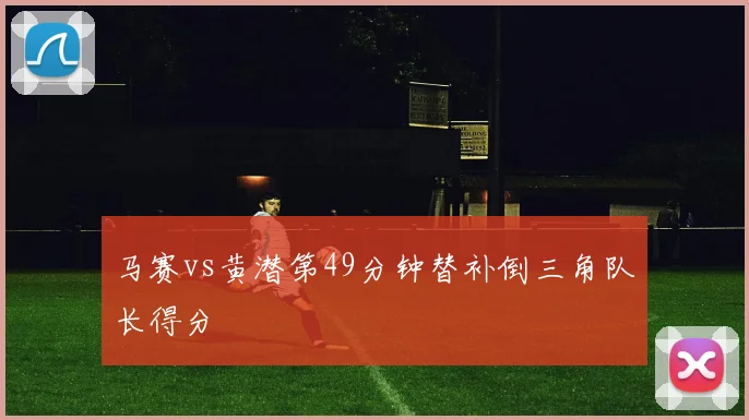 马赛vs黄潜第49分钟替补倒三角队长得分
