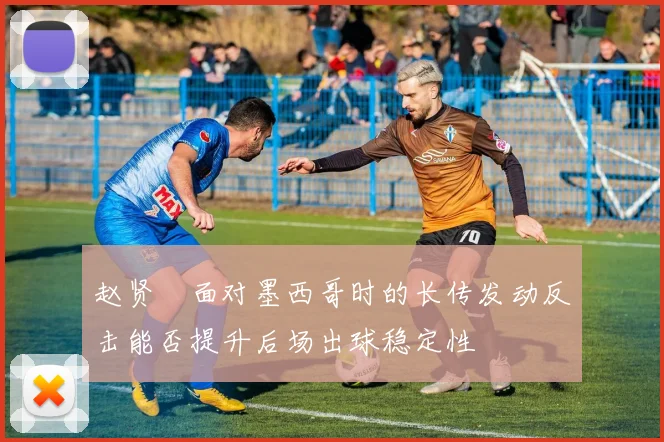 赵贤祐面对墨西哥时的长传发动反击能否提升后场出球稳定性