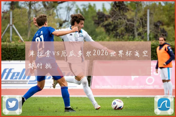 库拉索vs厄瓜多尔2026世界杯高空球对抗