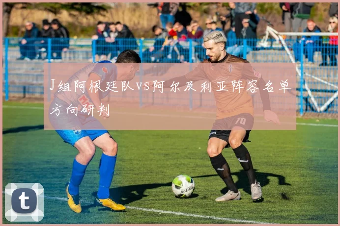 J组阿根廷队vs阿尔及利亚阵容名单方向研判