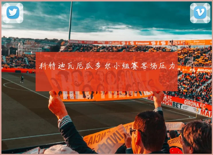 科特迪瓦厄瓜多尔小组赛客场压力