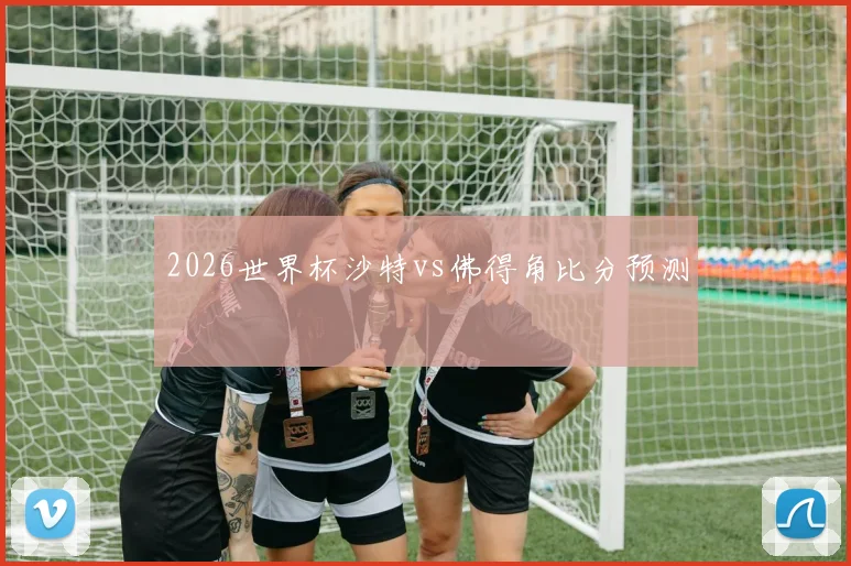 2026世界杯沙特vs佛得角比分预测