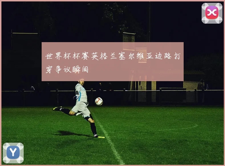 世界杯杯赛英格兰塞尔维亚边路打穿争议瞬间