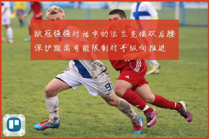欧冠强强对话中的法兰克福双后腰保护距离可能限制对手纵向推进