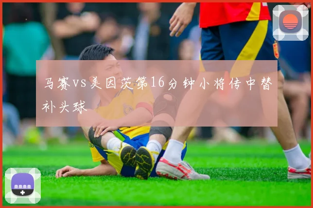马赛vs美因茨第16分钟小将传中替补头球