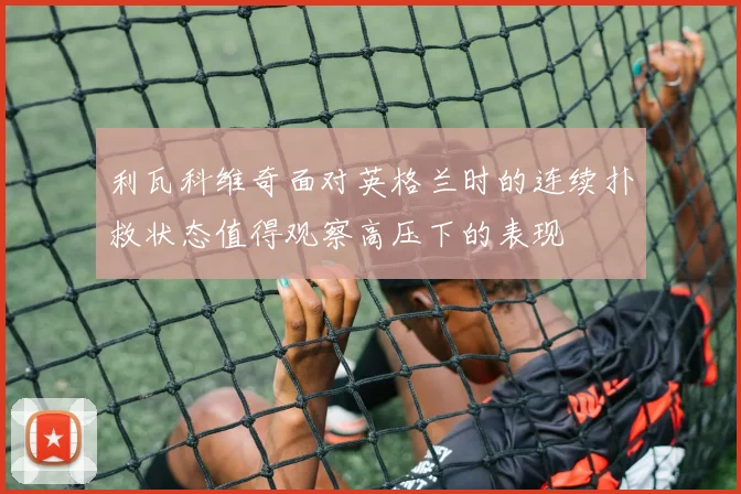 利瓦科维奇面对英格兰时的连续扑救状态值得观察高压下的表现