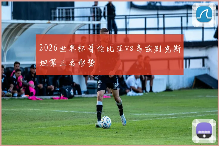 2026世界杯哥伦比亚vs乌兹别克斯坦第三名形势