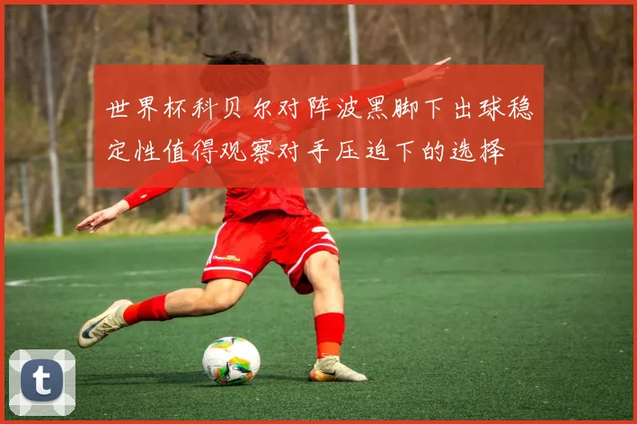 世界杯科贝尔对阵波黑脚下出球稳定性值得观察对手压迫下的选择