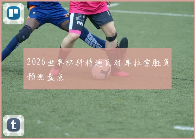 2026世界杯科特迪瓦对库拉索胜负预测盘点