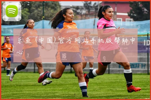 乐鱼 (中国)官方网站手机版帮助中心