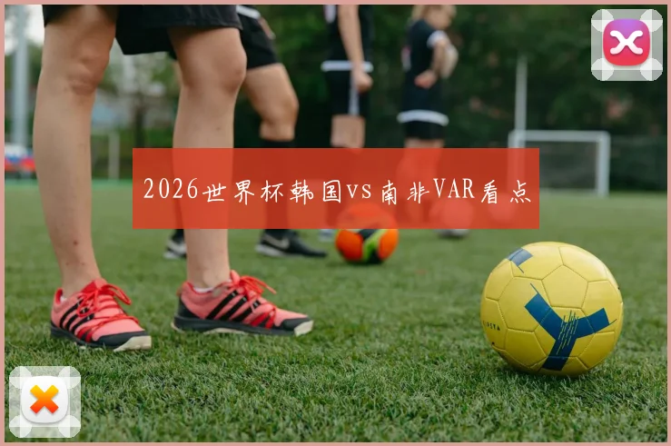 2026世界杯韩国vs南非VAR看点